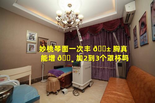 妙桃琴面一次丰 🐱 胸真能增 🕸 加2到3个罩杯吗
